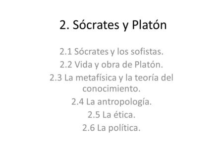 2. Sócrates y Platón 2.1 Sócrates y los sofistas. 2.2 Vida y obra de Platón. 2.3 La metafísica y la teoría del conocimiento. 2.4 La antropología. 2.5 La.