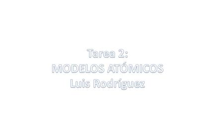Tarea 2: MODELOS ATÓMICOS Luis Rodríguez.