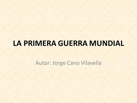 LA PRIMERA GUERRA MUNDIAL Autor: Jorge Cano Vilavella.
