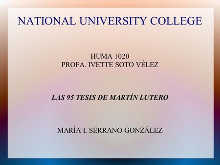 NATIONAL UNIVERSITY COLLEGE HUMA 1020 PROFA. IVETTE SOTO VÉLEZ LAS 95 TESIS DE MARTÍN LUTERO MARÍA I. SERRANO GONZÁLEZ.