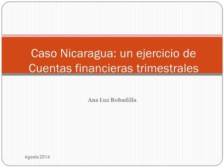 Ana Luz Bobadilla Agosto 2014 Caso Nicaragua: un ejercicio de Cuentas financieras trimestrales.