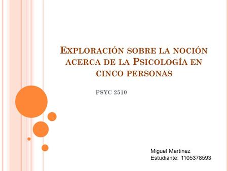 E XPLORACIÓN SOBRE LA NOCIÓN ACERCA DE LA P SICOLOGÍA EN CINCO PERSONAS PSYC 2510 Miguel Martinez Estudiante: 1105378593.