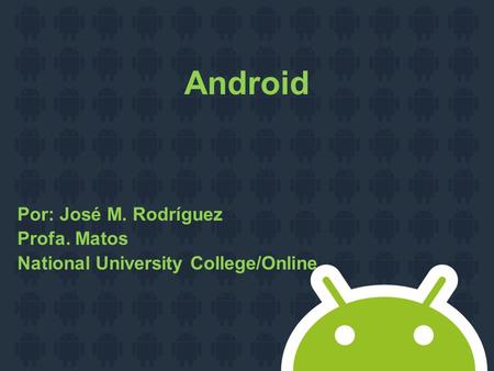 Android Por: José M. Rodríguez Profa. Matos National University College/Online.