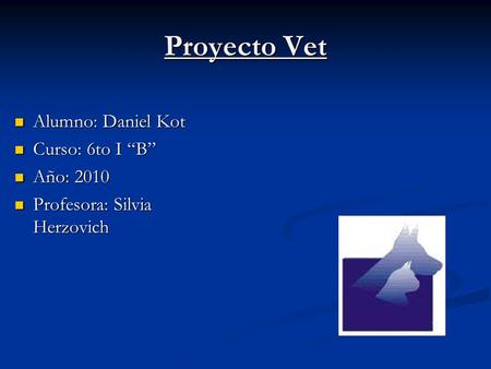 Proyecto Vet Alumno: Daniel Kot Alumno: Daniel Kot Curso: 6to I “B” Curso: 6to I “B” Año: 2010 Año: 2010 Profesora: Silvia Herzovich Profesora: Silvia.