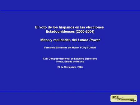 El voto de los hispanos en las elecciones Estadounidenses (2000-2004) Mitos y realidades del Latino Power Fernando Barrientos del Monte, FCPyS-UNAM XVIII.