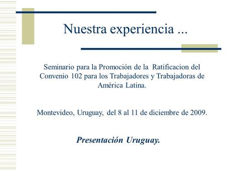 Nuestra experiencia... Seminario para la Promoción de la Ratificacion del Convenio 102 para los Trabajadores y Trabajadoras de América Latina. Montevideo,