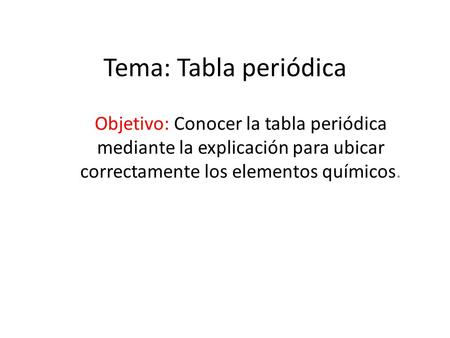 Tema: Tabla periódica Objetivo: Conocer la tabla periódica mediante la explicación para ubicar correctamente los elementos químicos.