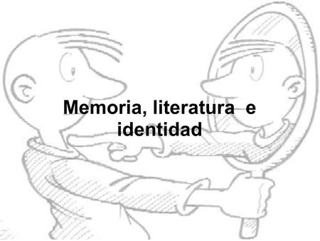 Memoria, literatura e identidad. Memoria La memoria permite a todo grupo humano reconocerse a sí mismo. Sin memoria, no sabríamos de dónde venimos ni.