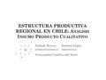 ESTRUCTURA PRODUCTIVA REGIONAL EN CHILE: A NÁLISIS I NSUMO P RODUCTO C UALITATIVO Nathaly Rivera - Esteban López Universidad.