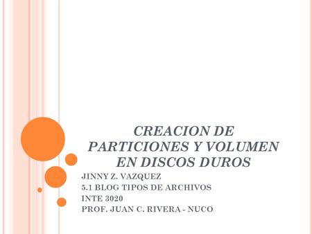 CREACION DE PARTICIONES Y VOLUMEN EN DISCOS DUROS JINNY Z. VAZQUEZ 5.1 BLOG TIPOS DE ARCHIVOS INTE 3020 PROF. JUAN C. RIVERA - NUCO.