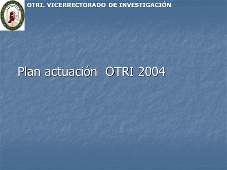 Plan actuación OTRI 2004 OTRI. VICERRECTORADO DE INVESTIGACIÓN.