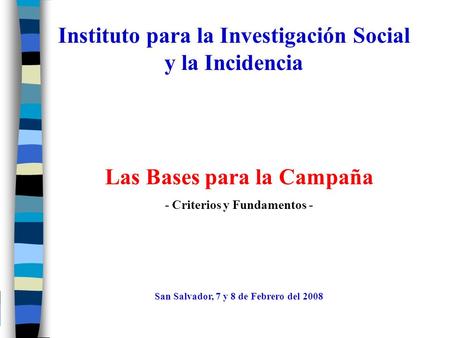 Instituto para la Investigación Social y la Incidencia Las Bases para la Campaña - Criterios y Fundamentos - San Salvador, 7 y 8 de Febrero del 2008.