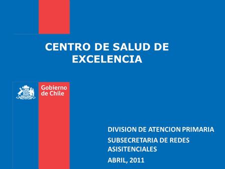 CENTRO DE SALUD DE EXCELENCIA DIVISION DE ATENCION PRIMARIA SUBSECRETARIA DE REDES ASISITENCIALES ABRIL, 2011.
