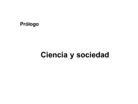 Ciencia y sociedad Prólogo. 1 Prólogo.1. ¿Qué es ciencia? La ciencia es el conocimiento que produce leyes generales a partir de la observación y la realización.