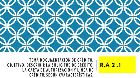 TEMA DOCUMENTACIÓN DE CRÉDITO. OBJETIVO: DESCRIBIR LA SOLICITUD DE CRÉDITO, LA CARTA DE AUTORIZACIÓN Y LÍNEA DE CRÉDITO, SEGÚN CVARACTERÍSTICAS. R.A 2.1.