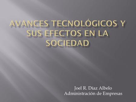 Joel R. Díaz Albelo Administración de Empresas.  A través de esta presentación veremos como la tecnología a través de su evolución a impactado la vida.