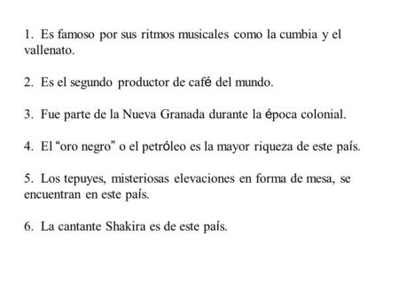 1. Es famoso por sus ritmos musicales como la cumbia y el vallenato. 2. Es el segundo productor de caf é del mundo. 3. Fue parte de la Nueva Granada durante.