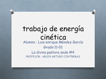 trabajo de energía cinética Alumno : Luis enrique Méndez García Grado:11-01 La divina pastora sede #4 PROFESOR : ARLEN ARTURO CONTRERAS.