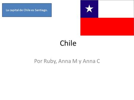 Chile Por Ruby, Anna M y Anna C La capital de Chile es Santiago.