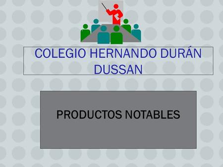 COLEGIO HERNANDO DURÁN DUSSAN PRODUCTOS NOTABLES.