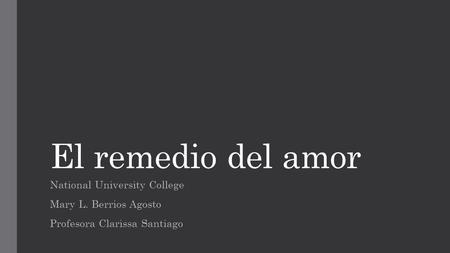 El remedio del amor National University College Mary L. Berrios Agosto Profesora Clarissa Santiago.