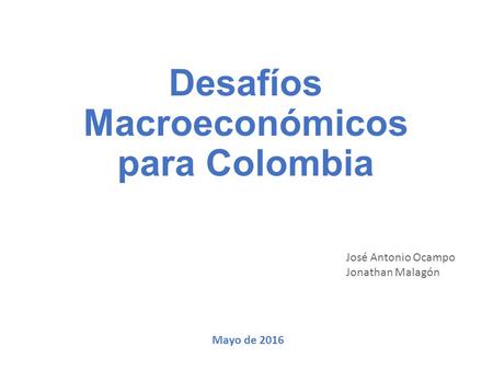 Desafíos Macroeconómicos para Colombia José Antonio Ocampo Jonathan Malagón Mayo de 2016.