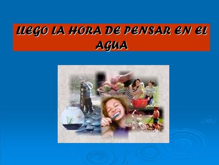 LLEGO LA HORA DE PENSAR EN EL AGUA ¿Qué haríamos si el agua se acabara?