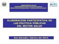 ELABORACION PARTICIPATIVA DE LAS POLÍTICA PÚBLICAS DEL SECTOR SALUD San Salvador, febrero del 2014. MINISTERIO DE SALUD VICEMINISTERIO DE POLÍTICAS DE.