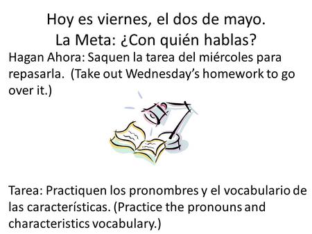 Hoy es viernes, el dos de mayo. La Meta: ¿Con quién hablas? Hagan Ahora: Saquen la tarea del miércoles para repasarla. (Take out Wednesday’s homework to.