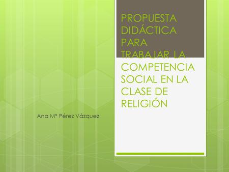 PROPUESTA DIDÁCTICA PARA TRABAJAR LA COMPETENCIA SOCIAL EN LA CLASE DE RELIGIÓN Ana Mª Pérez Vázquez.