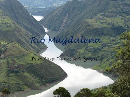 Rio Magdalena Por: Karol Daniela Arguello. El río Magdalena es la principal arteria fluvial de Colombia. Tiene una longitud de más de 1 500 km, es navegable.