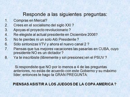 Responde a las siguientes preguntas: 1.Compras en Mercal? 2.Crees en el socialismo del siglo XXI ? 3.Apoyas el proyecto revolucionario ? 4.Re-elegiste.