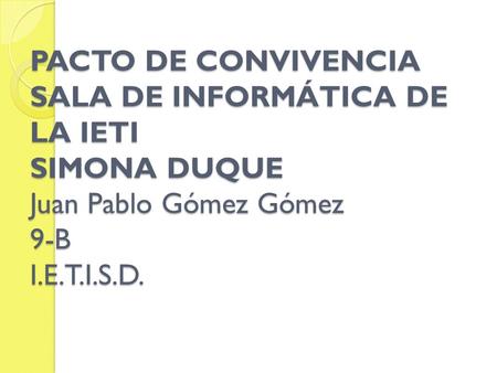 PACTO DE CONVIVENCIA SALA DE INFORMÁTICA DE LA IETI SIMONA DUQUE Juan Pablo Gómez Gómez 9-B I.E.T.I.S.D.