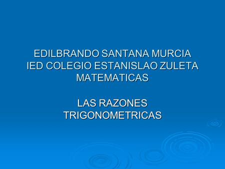 EDILBRANDO SANTANA MURCIA IED COLEGIO ESTANISLAO ZULETA MATEMATICAS LAS RAZONES TRIGONOMETRICAS.
