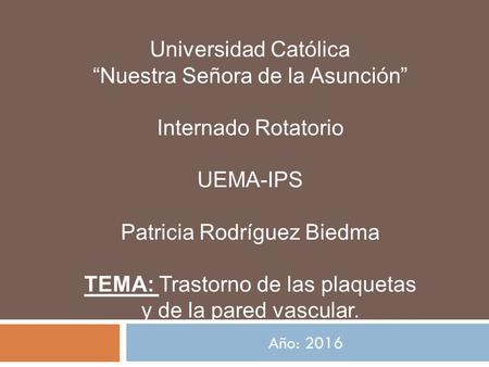 Año: 2016 Universidad Católica “Nuestra Señora de la Asunción” Internado Rotatorio UEMA-IPS Patricia Rodríguez Biedma TEMA: Trastorno de las plaquetas.