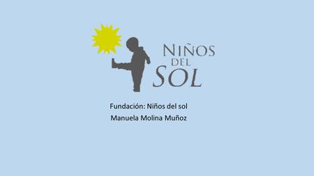 Fundación: Niños del sol Manuela Molina Muñoz. Que es fundación niños del sol? La FUNDACIÓN NIÑOS DEL SOL, es una entidad sin ánimo de lucro que se dedica.