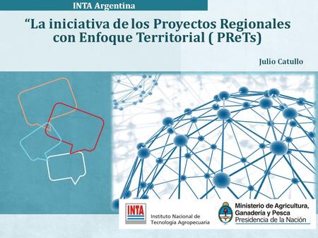 “La iniciativa de los Proyectos Regionales con Enfoque Territorial ( PReTs) Julio Catullo INTA Argentina.