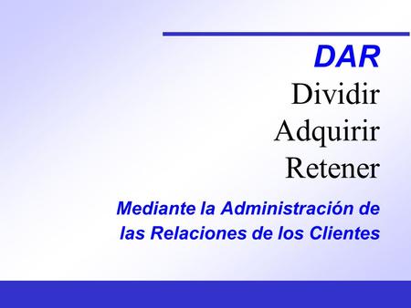 DAR Dividir Adquirir Retener Mediante la Administración de las Relaciones de los Clientes.