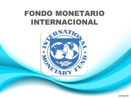 FONDO MONETARIO INTERNACIONAL. ¿QUE ES EL FONDO MONETARIO INTERNACIONAL? Es una organización integrada por 188 países, que trabaja para promover la cooperación.