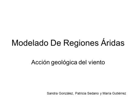 Modelado De Regiones Áridas Acción geológica del viento Sandra González, Patricia Sedano y María Gutiérrez.