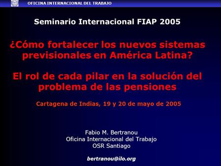 Seminario Internacional FIAP 2005 ¿Cómo fortalecer los nuevos sistemas previsionales en América Latina? El rol de cada pilar en la solución del problema.