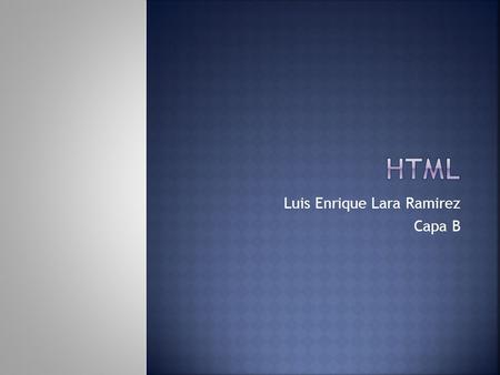 Luis Enrique Lara Ramirez Capa B.  HTML es el lenguaje que se emplea para el desarrollo de páginas de internet. Está compuesto por una seríe de etiquetas.