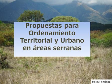 Propuestas para Ordenamiento Territorial y Urbano en áreas serranas Luis M. Jiménez.
