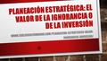 PLANEACIÓN ESTRATÉGICA: EL VALOR DE LA IGNORANCIA O DE LA INVERSIÓN WWW.TABLERODECOMANDO.COM/PLANEACION-ESTRATEGICA-VALOR- IGNORANCIA-INVERSION/