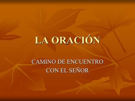 LA ORACIÓN CAMINO DE ENCUENTRO CON EL SEÑOR. ¿QUÉ ES LA ORACIÓN? No es un monólogo. No es que el hombre habla mientras Dios escucha No es un monólogo.