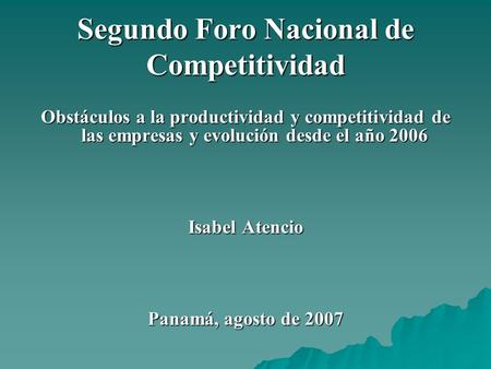 Segundo Foro Nacional de Competitividad Obstáculos a la productividad y competitividad de las empresas y evolución desde el año 2006 Isabel Atencio Panamá,