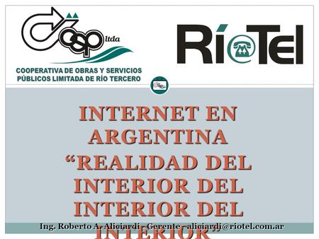 INTERNET EN ARGENTINA “REALIDAD DEL INTERIOR DEL INTERIOR DEL INTERIOR” Ing. Roberto A. Aliciardi - Gerente -