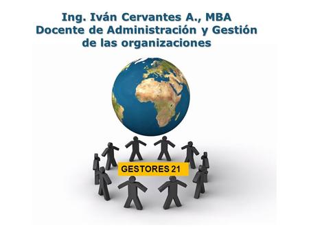 Page 1 Ing. Iván Cervantes A., MBA Docente de Administración y Gestión de las organizaciones GESTORES 21.
