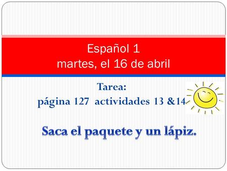 Tarea: página 127 actividades 13 &14 Español 1 martes, el 16 de abril.