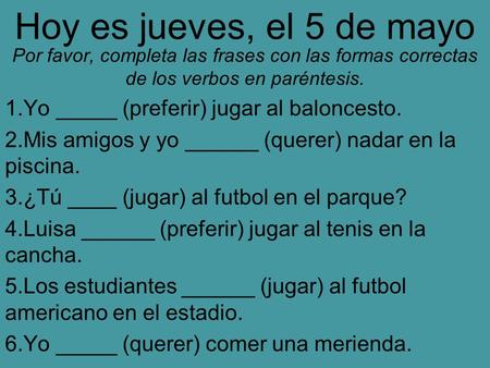 Hoy es jueves, el 5 de mayo Por favor, completa las frases con las formas correctas de los verbos en paréntesis. 1.Yo _____ (preferir) jugar al baloncesto.